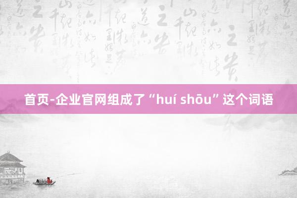 首页-企业官网组成了“huí shōu”这个词语