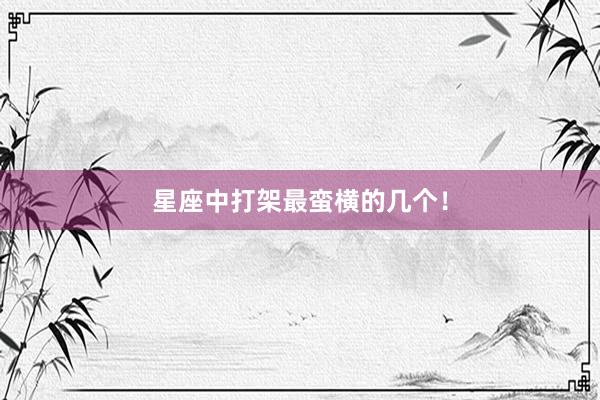 星座中打架最蛮横的几个！