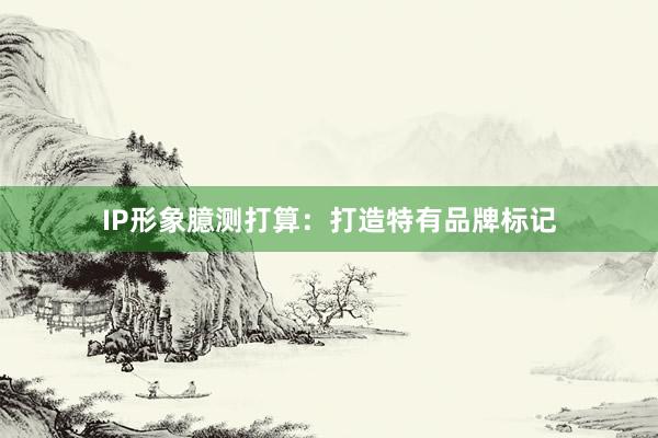 IP形象臆测打算：打造特有品牌标记