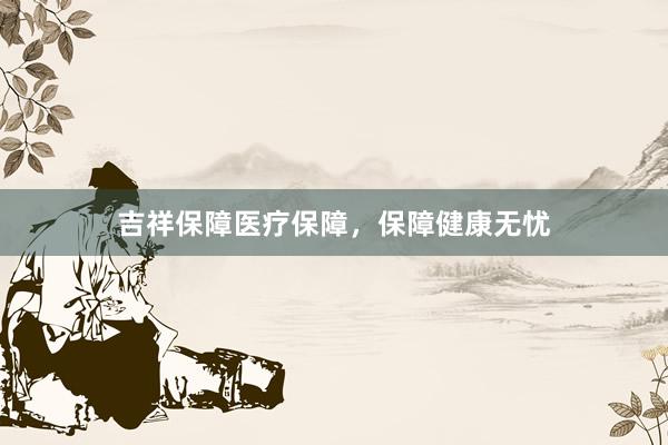 吉祥保障医疗保障，保障健康无忧
