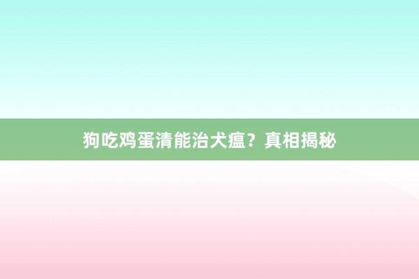 狗吃鸡蛋清能治犬瘟？真相揭秘