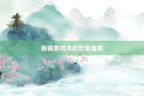肠镜息肉术后饮食指南