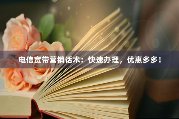电信宽带营销话术：快速办理，优惠多多！